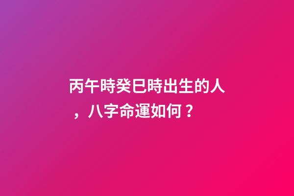 丙午時癸巳時出生的人，八字命運如何？